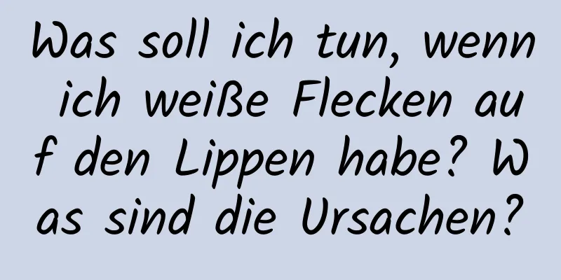 Was soll ich tun, wenn ich weiße Flecken auf den Lippen habe? Was sind die Ursachen?