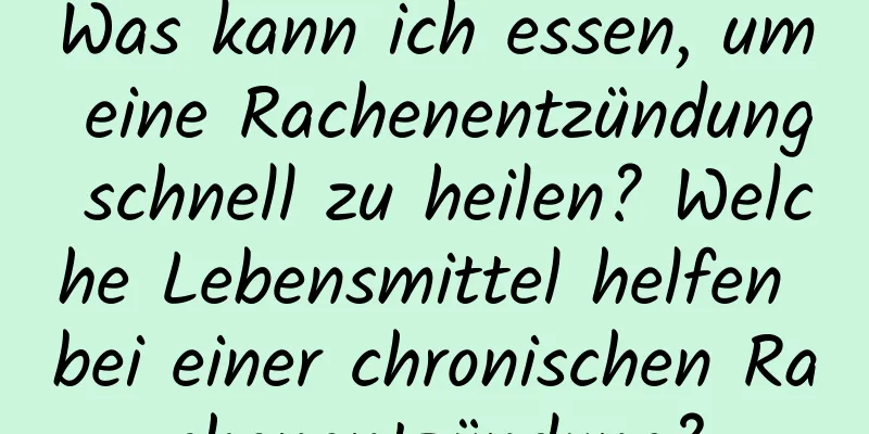 Was kann ich essen, um eine Rachenentzündung schnell zu heilen? Welche Lebensmittel helfen bei einer chronischen Rachenentzündung?