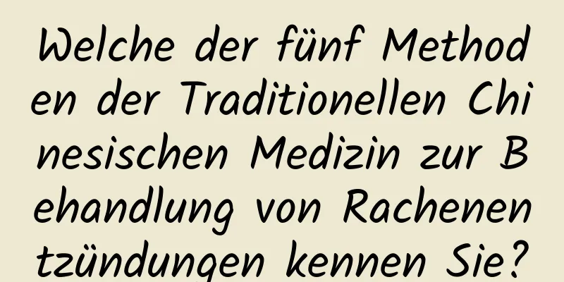 Welche der fünf Methoden der Traditionellen Chinesischen Medizin zur Behandlung von Rachenentzündungen kennen Sie?