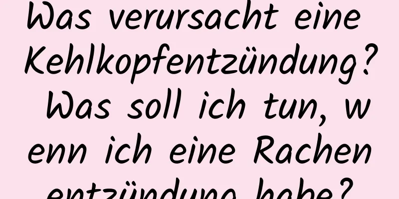 Was verursacht eine Kehlkopfentzündung? Was soll ich tun, wenn ich eine Rachenentzündung habe?