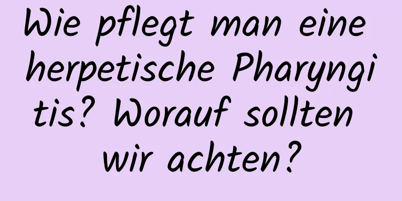 Wie pflegt man eine herpetische Pharyngitis? Worauf sollten wir achten?