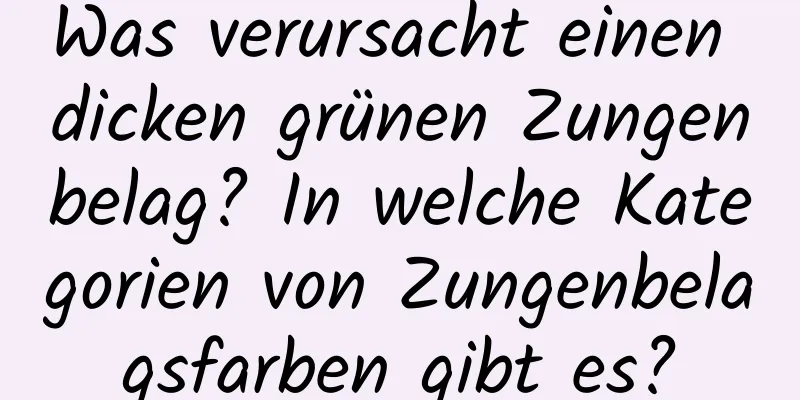 Was verursacht einen dicken grünen Zungenbelag? In welche Kategorien von Zungenbelagsfarben gibt es?