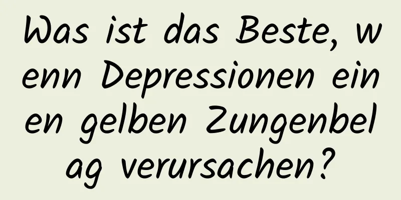 Was ist das Beste, wenn Depressionen einen gelben Zungenbelag verursachen?