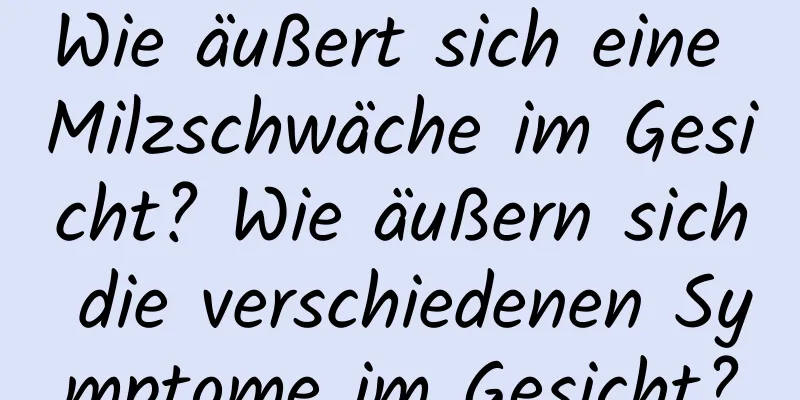 Wie äußert sich eine Milzschwäche im Gesicht? Wie äußern sich die verschiedenen Symptome im Gesicht?