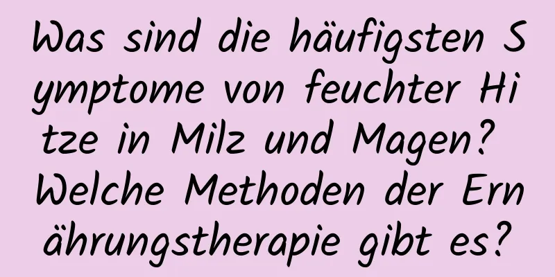 Was sind die häufigsten Symptome von feuchter Hitze in Milz und Magen? Welche Methoden der Ernährungstherapie gibt es?