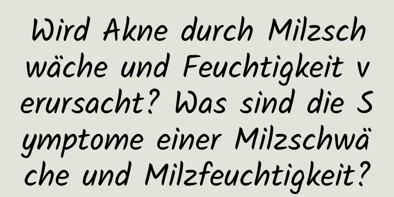 Wird Akne durch Milzschwäche und Feuchtigkeit verursacht? Was sind die Symptome einer Milzschwäche und Milzfeuchtigkeit?