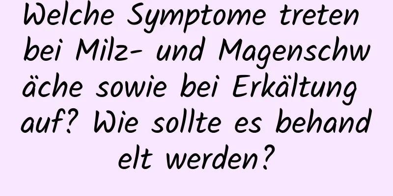 Welche Symptome treten bei Milz- und Magenschwäche sowie bei Erkältung auf? Wie sollte es behandelt werden?