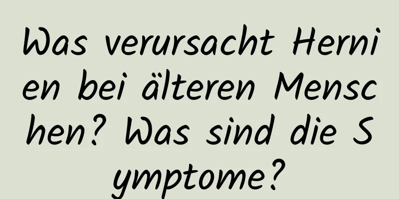 Was verursacht Hernien bei älteren Menschen? Was sind die Symptome?