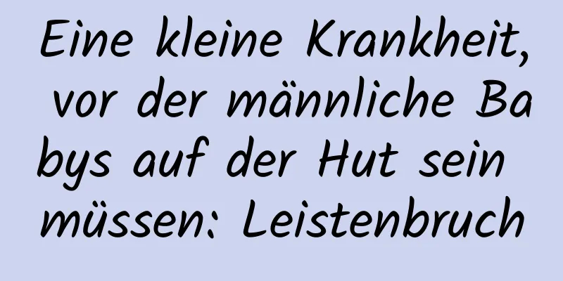 Eine kleine Krankheit, vor der männliche Babys auf der Hut sein müssen: Leistenbruch