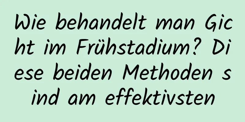 Wie behandelt man Gicht im Frühstadium? Diese beiden Methoden sind am effektivsten