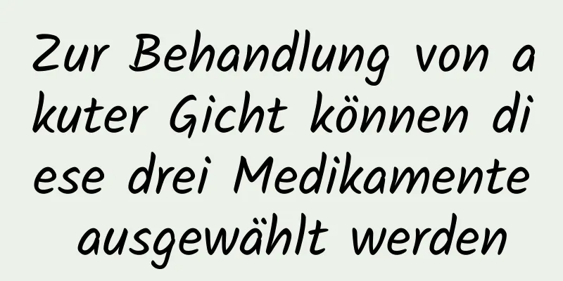 Zur Behandlung von akuter Gicht können diese drei Medikamente ausgewählt werden