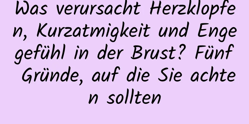 Was verursacht Herzklopfen, Kurzatmigkeit und Engegefühl in der Brust? Fünf Gründe, auf die Sie achten sollten