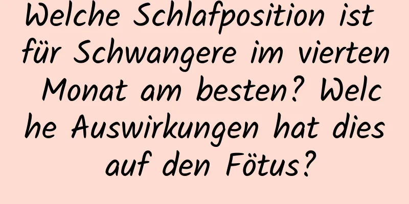 Welche Schlafposition ist für Schwangere im vierten Monat am besten? Welche Auswirkungen hat dies auf den Fötus?