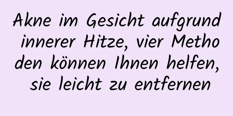 Akne im Gesicht aufgrund innerer Hitze, vier Methoden können Ihnen helfen, sie leicht zu entfernen