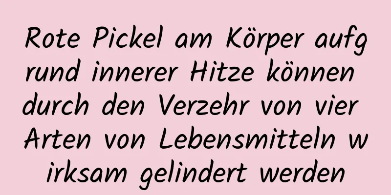 Rote Pickel am Körper aufgrund innerer Hitze können durch den Verzehr von vier Arten von Lebensmitteln wirksam gelindert werden