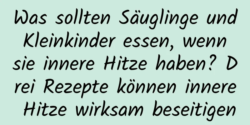 Was sollten Säuglinge und Kleinkinder essen, wenn sie innere Hitze haben? Drei Rezepte können innere Hitze wirksam beseitigen