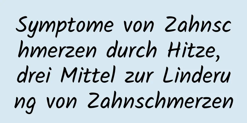 Symptome von Zahnschmerzen durch Hitze, drei Mittel zur Linderung von Zahnschmerzen