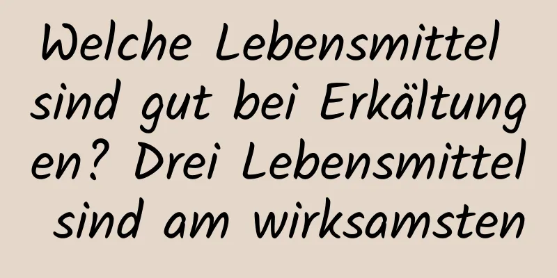 Welche Lebensmittel sind gut bei Erkältungen? Drei Lebensmittel sind am wirksamsten