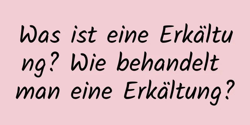 Was ist eine Erkältung? Wie behandelt man eine Erkältung?