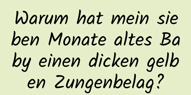 Warum hat mein sieben Monate altes Baby einen dicken gelben Zungenbelag?