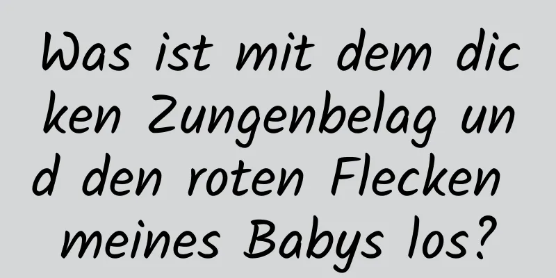 Was ist mit dem dicken Zungenbelag und den roten Flecken meines Babys los?