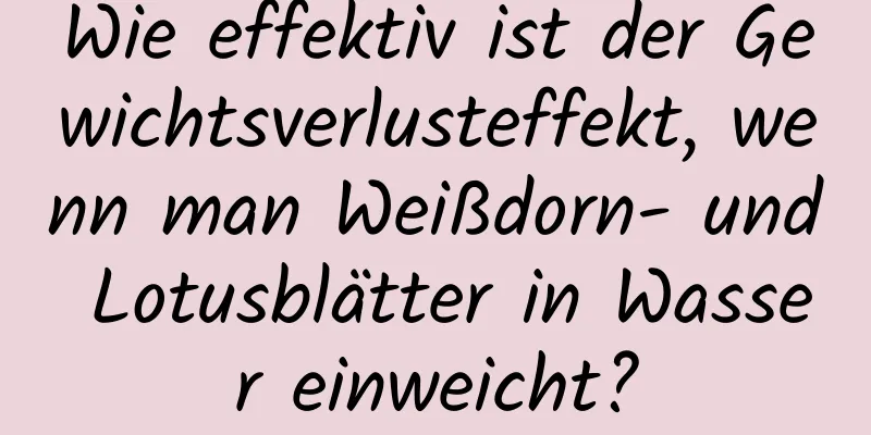 Wie effektiv ist der Gewichtsverlusteffekt, wenn man Weißdorn- und Lotusblätter in Wasser einweicht?