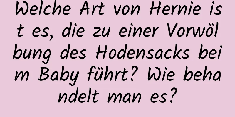 Welche Art von Hernie ist es, die zu einer Vorwölbung des Hodensacks beim Baby führt? Wie behandelt man es?