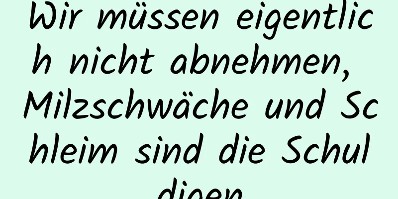 Wir müssen eigentlich nicht abnehmen, Milzschwäche und Schleim sind die Schuldigen