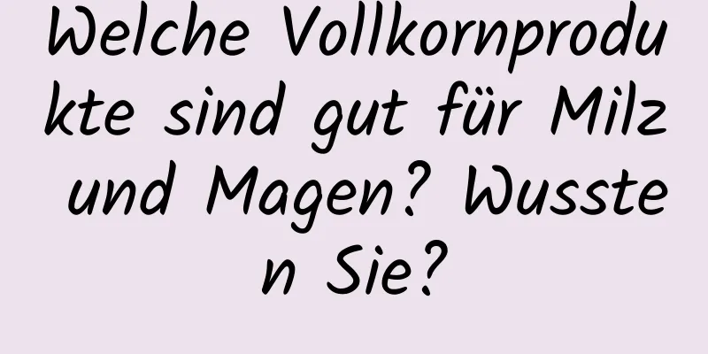 Welche Vollkornprodukte sind gut für Milz und Magen? Wussten Sie?