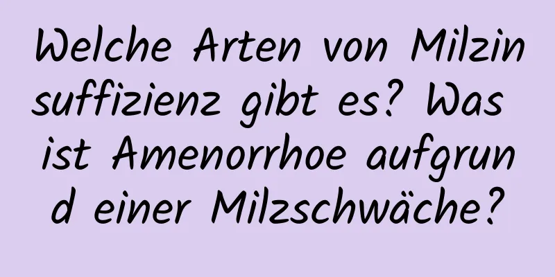 Welche Arten von Milzinsuffizienz gibt es? Was ist Amenorrhoe aufgrund einer Milzschwäche?