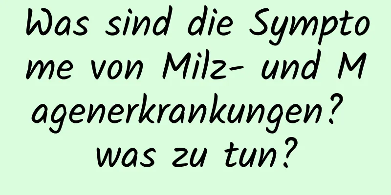 Was sind die Symptome von Milz- und Magenerkrankungen? was zu tun?