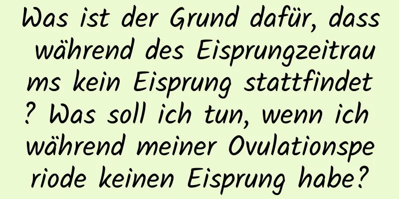 Was ist der Grund dafür, dass während des Eisprungzeitraums kein Eisprung stattfindet? Was soll ich tun, wenn ich während meiner Ovulationsperiode keinen Eisprung habe?