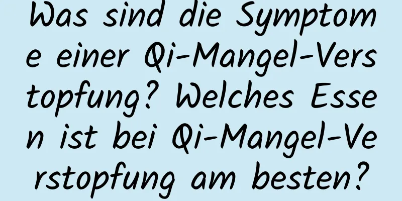 Was sind die Symptome einer Qi-Mangel-Verstopfung? Welches Essen ist bei Qi-Mangel-Verstopfung am besten?