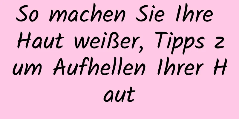 So machen Sie Ihre Haut weißer, Tipps zum Aufhellen Ihrer Haut