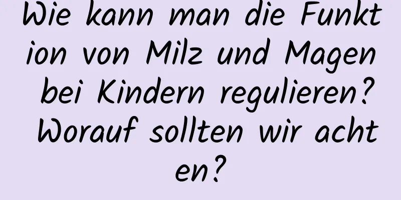 Wie kann man die Funktion von Milz und Magen bei Kindern regulieren? Worauf sollten wir achten?