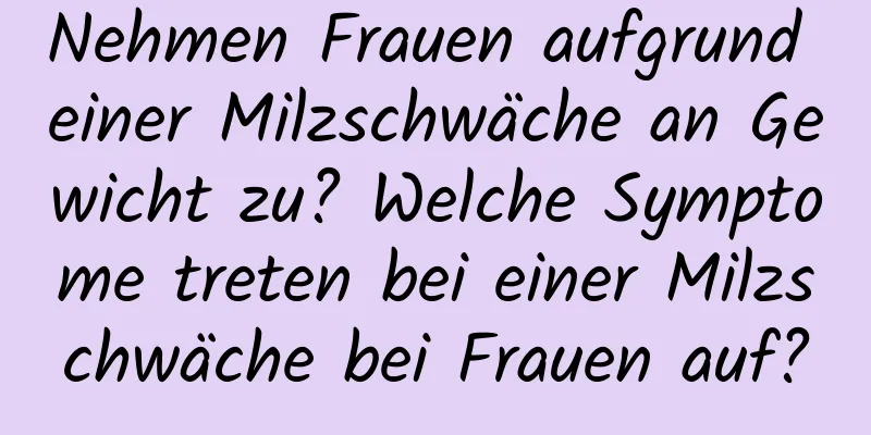 Nehmen Frauen aufgrund einer Milzschwäche an Gewicht zu? Welche Symptome treten bei einer Milzschwäche bei Frauen auf?