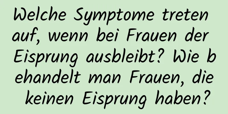 Welche Symptome treten auf, wenn bei Frauen der Eisprung ausbleibt? Wie behandelt man Frauen, die keinen Eisprung haben?