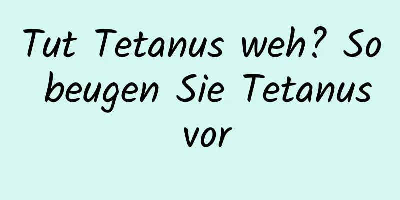 Tut Tetanus weh? So beugen Sie Tetanus vor