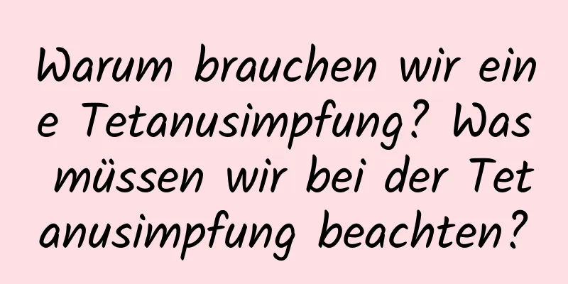 Warum brauchen wir eine Tetanusimpfung? Was müssen wir bei der Tetanusimpfung beachten?