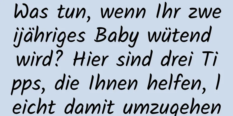 Was tun, wenn Ihr zweijähriges Baby wütend wird? Hier sind drei Tipps, die Ihnen helfen, leicht damit umzugehen