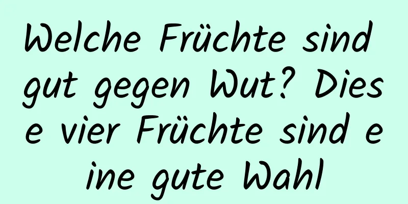 Welche Früchte sind gut gegen Wut? Diese vier Früchte sind eine gute Wahl