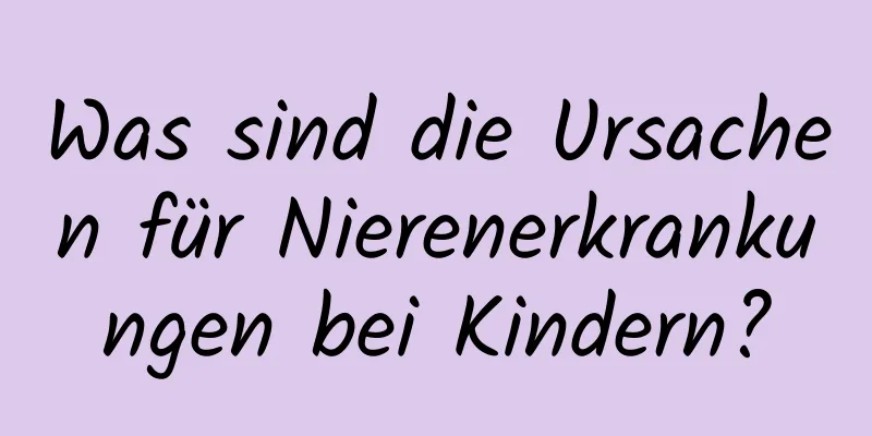 Was sind die Ursachen für Nierenerkrankungen bei Kindern?