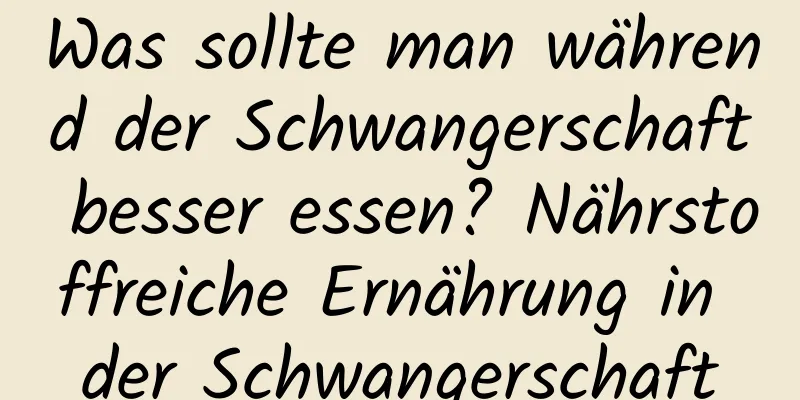 Was sollte man während der Schwangerschaft besser essen? Nährstoffreiche Ernährung in der Schwangerschaft