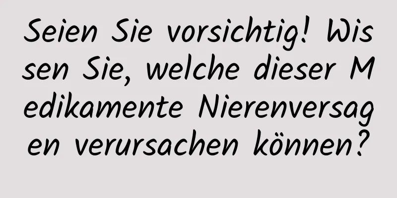 Seien Sie vorsichtig! Wissen Sie, welche dieser Medikamente Nierenversagen verursachen können?