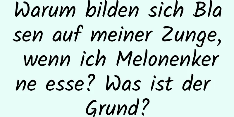 Warum bilden sich Blasen auf meiner Zunge, wenn ich Melonenkerne esse? Was ist der Grund?