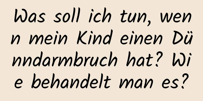 Was soll ich tun, wenn mein Kind einen Dünndarmbruch hat? Wie behandelt man es?