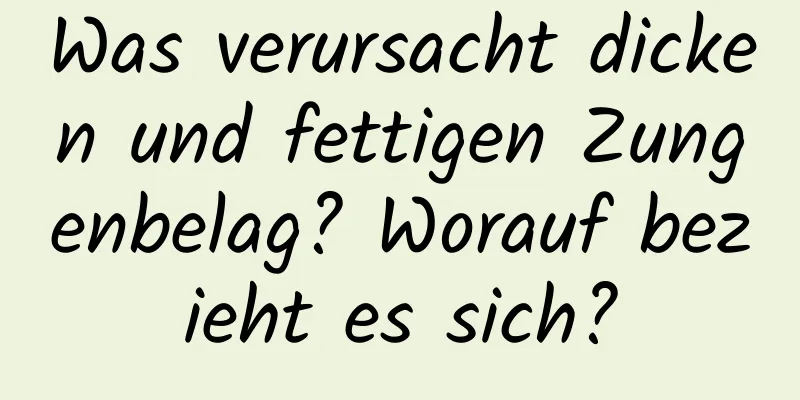 Was verursacht dicken und fettigen Zungenbelag? Worauf bezieht es sich?