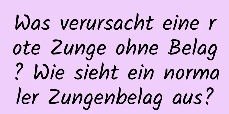 Was verursacht eine rote Zunge ohne Belag? Wie sieht ein normaler Zungenbelag aus?