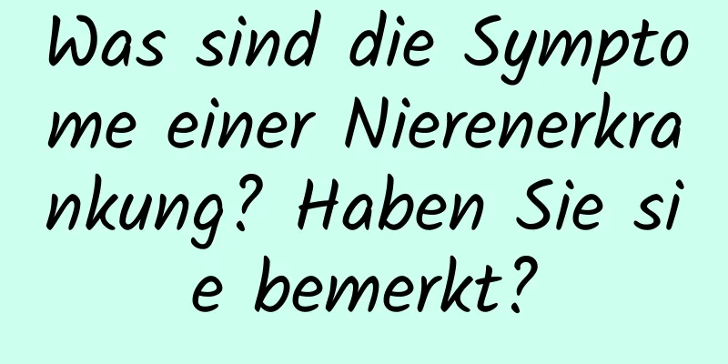 Was sind die Symptome einer Nierenerkrankung? Haben Sie sie bemerkt?