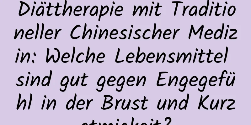 Diättherapie mit Traditioneller Chinesischer Medizin: Welche Lebensmittel sind gut gegen Engegefühl in der Brust und Kurzatmigkeit?